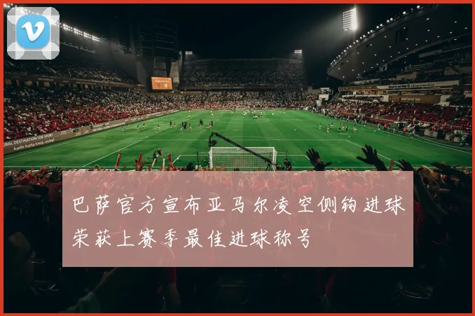 巴萨官方宣布亚马尔凌空侧钩进球荣获上赛季最佳进球称号