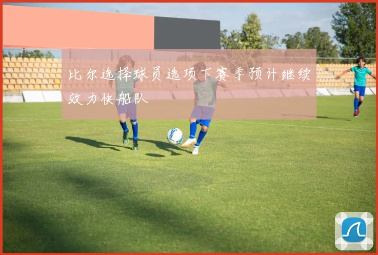 比尔选择球员选项下赛季预计继续效力快船队