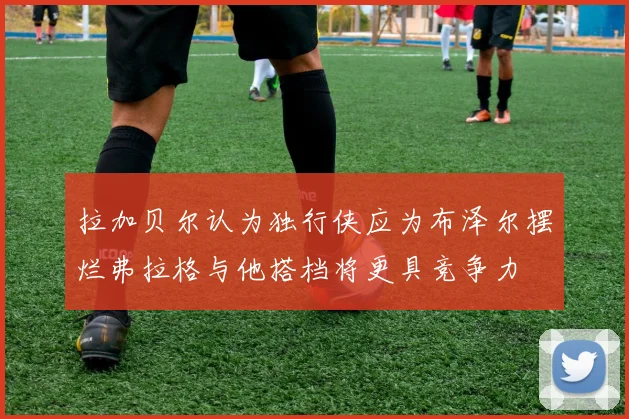 拉加贝尔认为独行侠应为布泽尔摆烂弗拉格与他搭档将更具竞争力