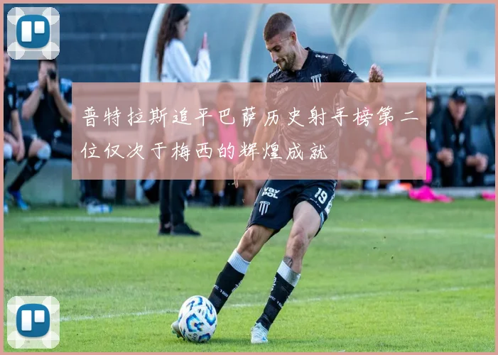 普特拉斯追平巴萨历史射手榜第二位仅次于梅西的辉煌成就