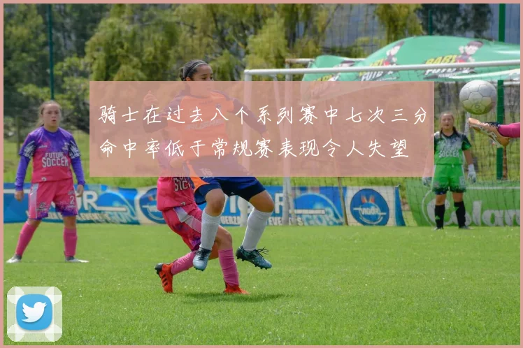 骑士在过去八个系列赛中七次三分命中率低于常规赛表现令人失望