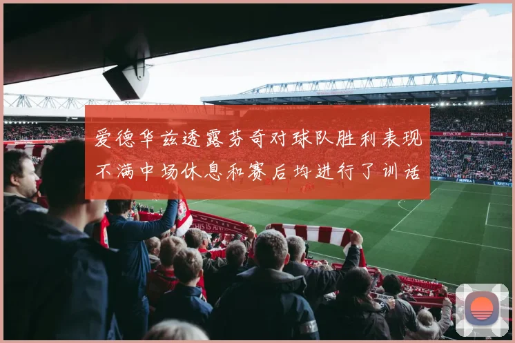 爱德华兹透露芬奇对球队胜利表现不满中场休息和赛后均进行了训话