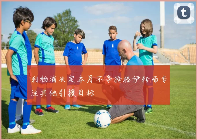 利物浦决定本月不争抢格伊转而专注其他引援目标