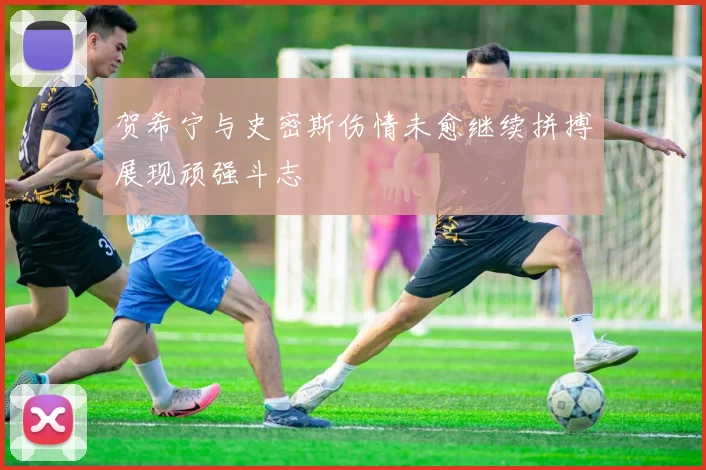 贺希宁与史密斯伤情未愈继续拼搏展现顽强斗志