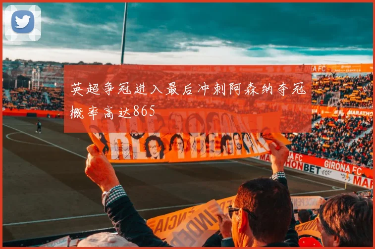 英超争冠进入最后冲刺阿森纳夺冠概率高达865