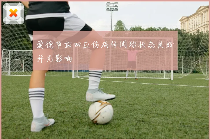 爱德华兹回应伤病传闻称状态良好并无影响