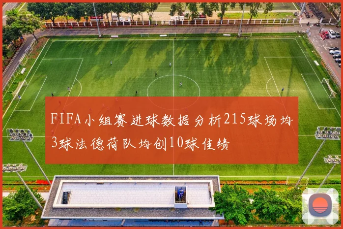 FIFA小组赛进球数据分析215球场均3球法德荷队均创10球佳绩