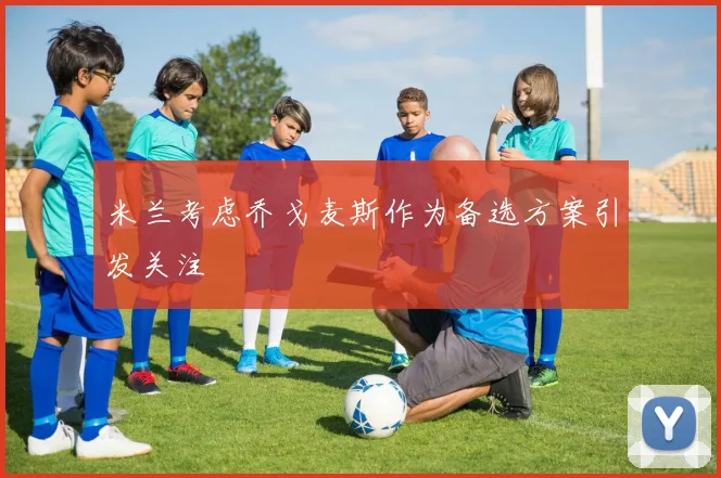 米兰考虑乔戈麦斯作为备选方案引发关注