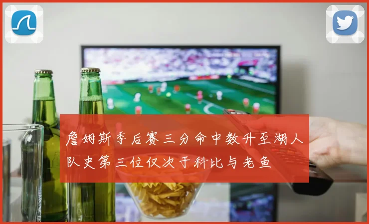 詹姆斯季后赛三分命中数升至湖人队史第三位仅次于科比与老鱼