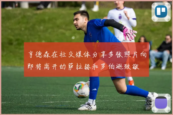 亨德森在社交媒体分享多张照片向即将离开的萨拉赫和罗伯逊致敬