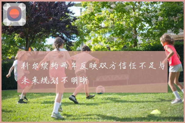 科尔续约两年反映双方信任不足与未来规划不明晰