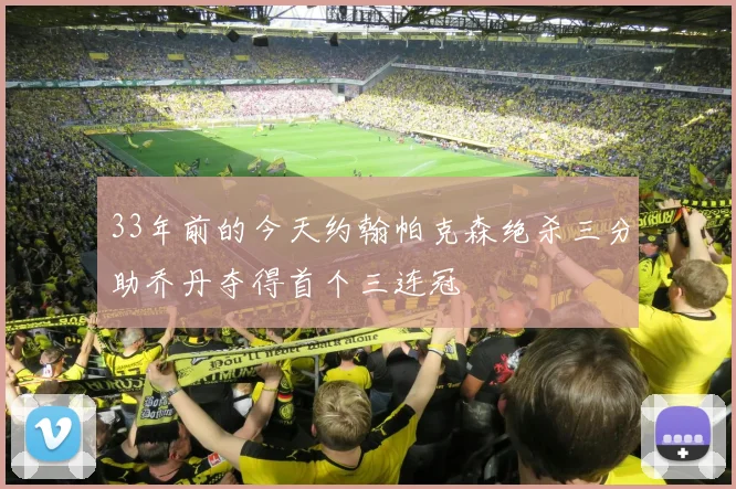 33年前的今天约翰帕克森绝杀三分助乔丹夺得首个三连冠