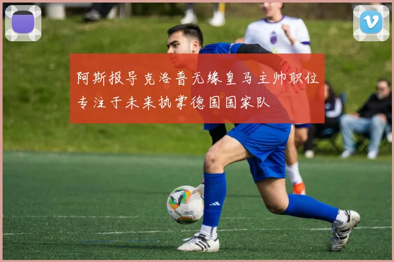 阿斯报导克洛普无缘皇马主帅职位专注于未来执掌德国国家队