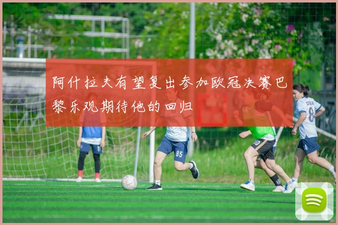 阿什拉夫有望复出参加欧冠决赛巴黎乐观期待他的回归