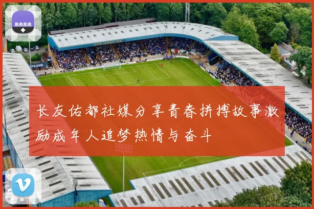 长友佑都社媒分享青春拼搏故事激励成年人追梦热情与奋斗
