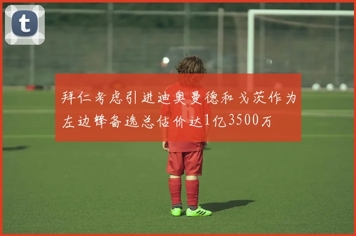 拜仁考虑引进迪奥曼德和戈茨作为左边锋备选总估价达1亿3500万