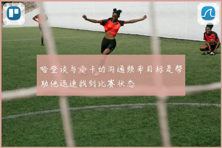 哈登谈与小卡的沟通频率目标是帮助他迅速找到比赛状态