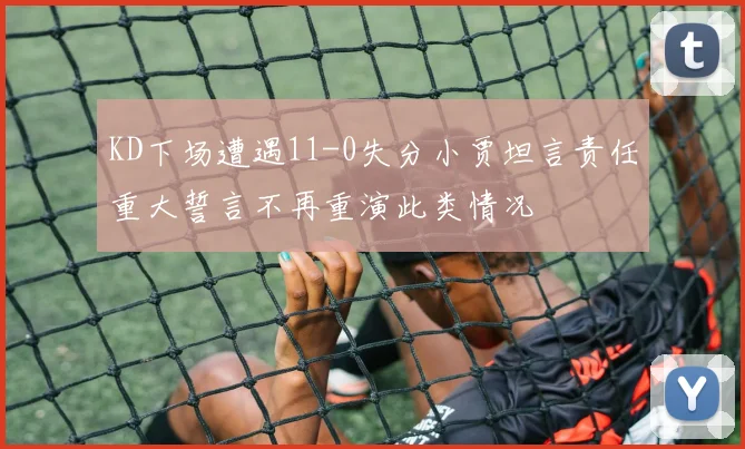 KD下场遭遇11-0失分小贾坦言责任重大誓言不再重演此类情况
