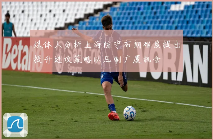 媒体人分析上海防守布朗难度提出提升进攻策略以压制广厦机会