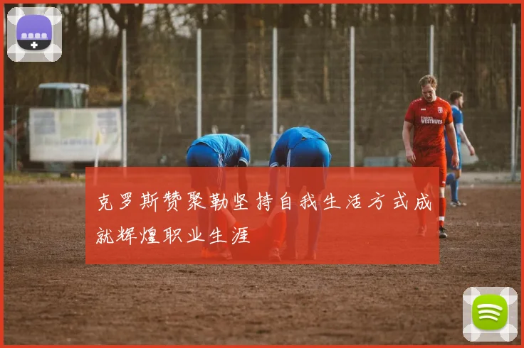 克罗斯赞聚勒坚持自我生活方式成就辉煌职业生涯