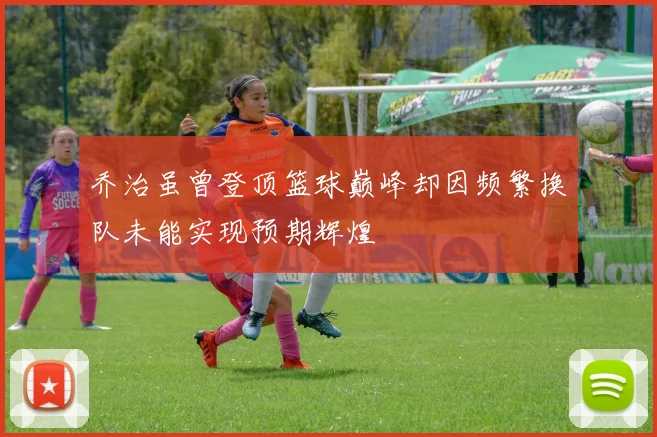 乔治虽曾登顶篮球巅峰却因频繁换队未能实现预期辉煌