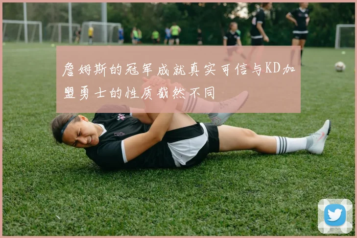 詹姆斯的冠军成就真实可信与KD加盟勇士的性质截然不同
